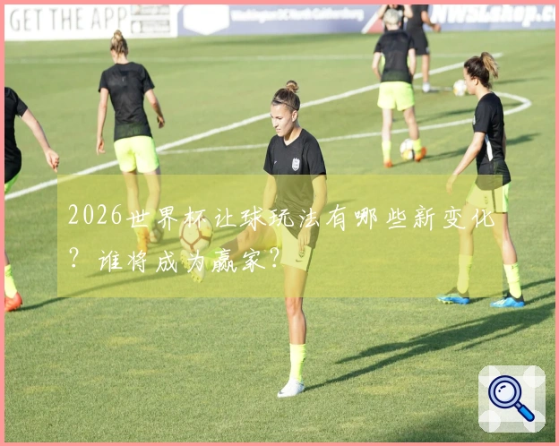 2026世界杯让球玩法有哪些新变化？谁将成为赢家？
