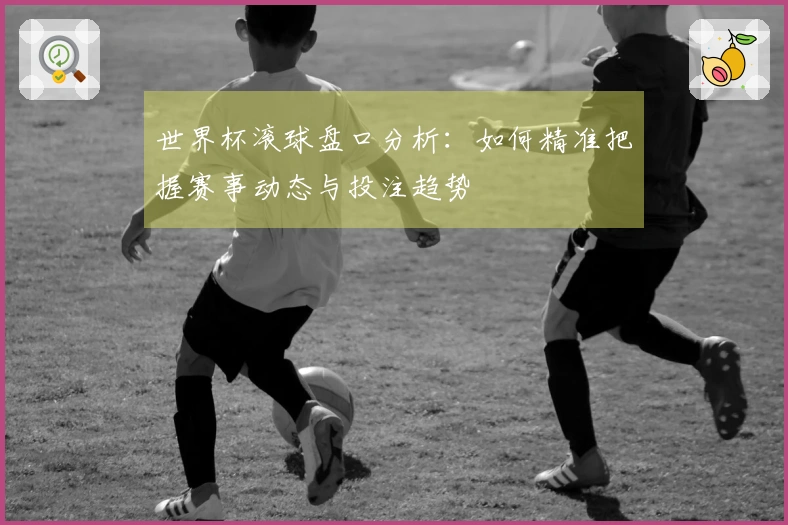 世界杯滚球盘口分析：如何精准把握赛事动态与投注趋势