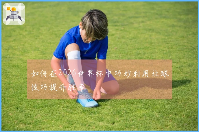 如何在2026世界杯中巧妙利用让球技巧提升胜率