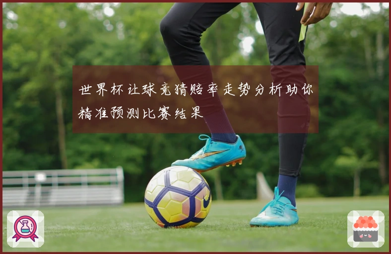 世界杯让球竞猜赔率走势分析助你精准预测比赛结果