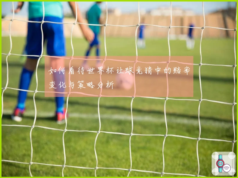 如何看待世界杯让球竞猜中的赔率变化与策略分析