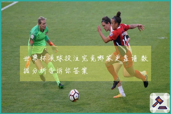 世界杯滚球投注究竟哪家更靠谱 数据分析告诉你答案