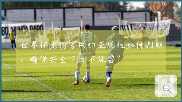 世界杯竞猜官网的正规性如何判断，确保安全下注不踩雷？