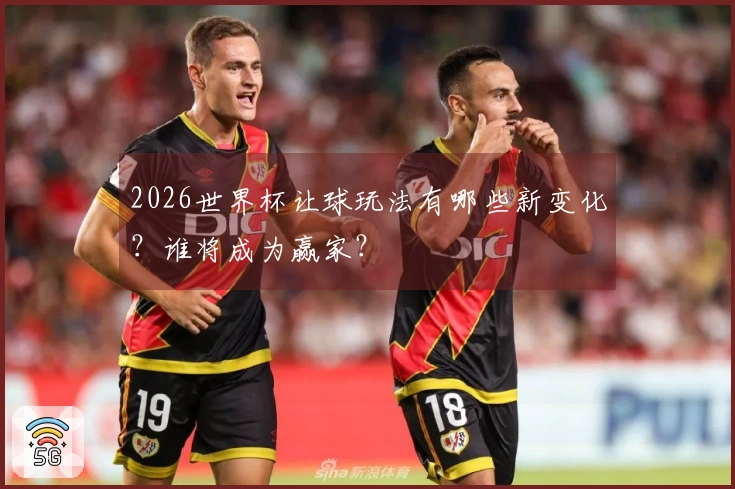 2026世界杯让球玩法有哪些新变化？谁将成为赢家？