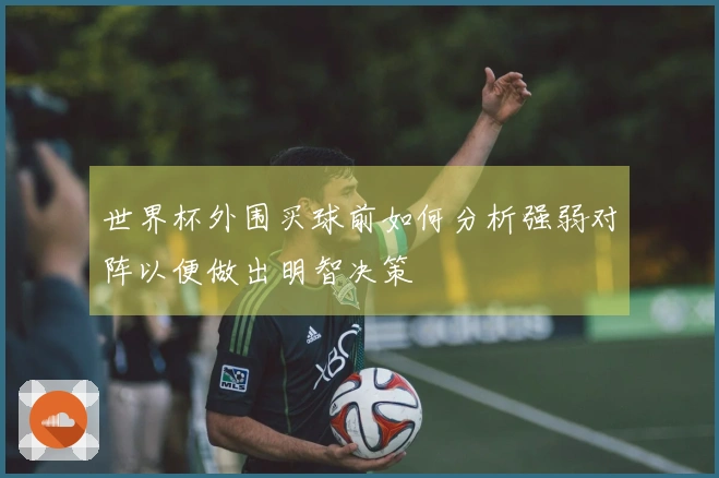 世界杯外围买球前如何分析强弱对阵以便做出明智决策
