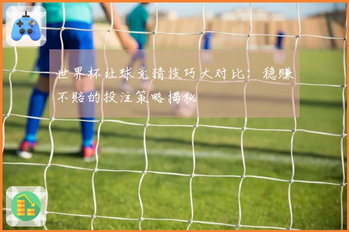 世界杯让球竞猜技巧大对比：稳赚不赔的投注策略揭秘