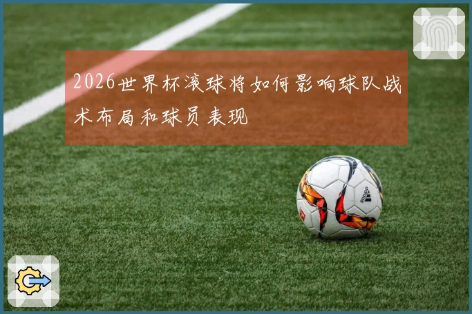 2026世界杯滚球将如何影响球队战术布局和球员表现