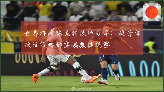 世界杯滚球竞猜技巧分享：提升你投注策略的实战数据观察