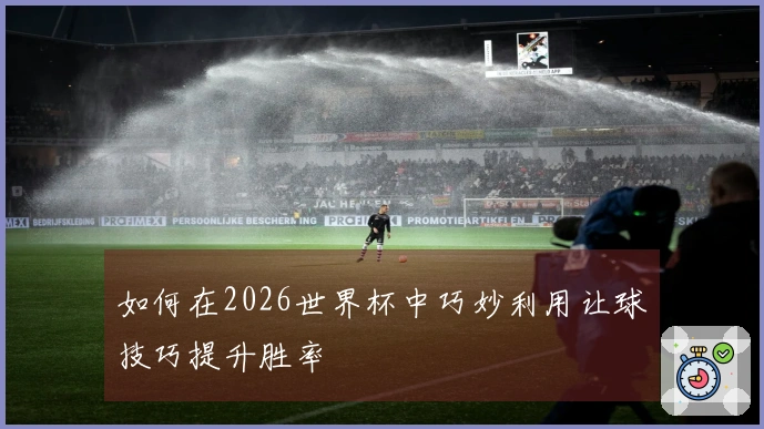 如何在2026世界杯中巧妙利用让球技巧提升胜率