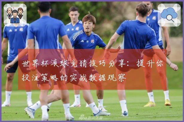 世界杯滚球竞猜技巧分享：提升你投注策略的实战数据观察
