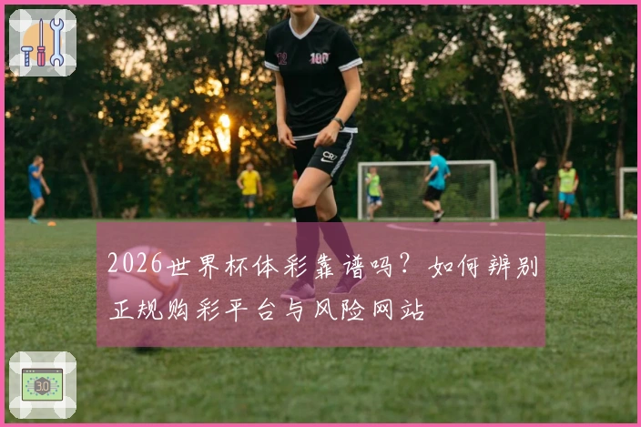 2026世界杯体彩靠谱吗?如何辨别正规购彩平台与风险网站