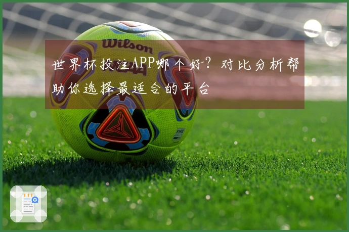 世界杯投注APP哪个好？对比分析帮助你选择最适合的平台