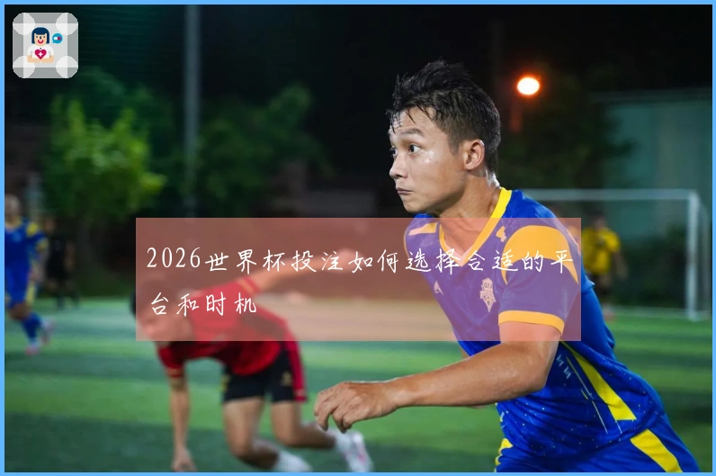 2026世界杯投注如何选择合适的平台和时机