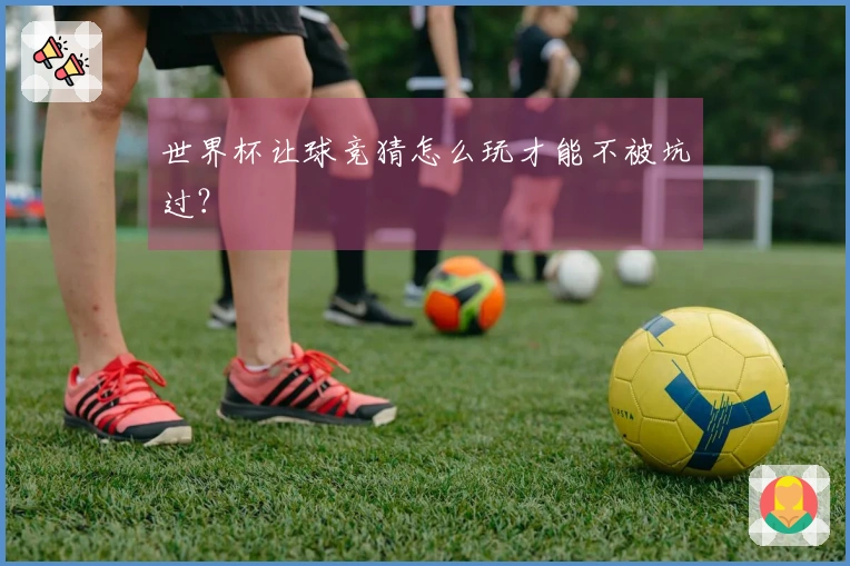 世界杯让球竞猜怎么玩才能不被坑过？