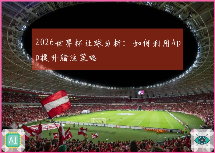 2026世界杯让球分析：如何利用App提升赌注策略