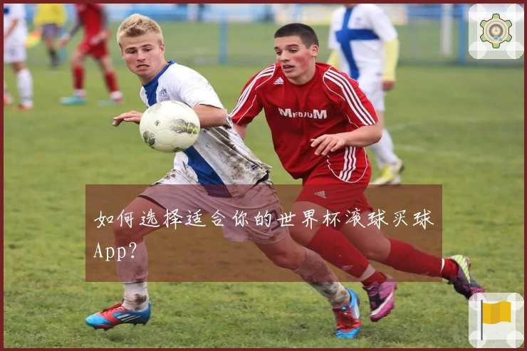 如何选择适合你的世界杯滚球买球App？