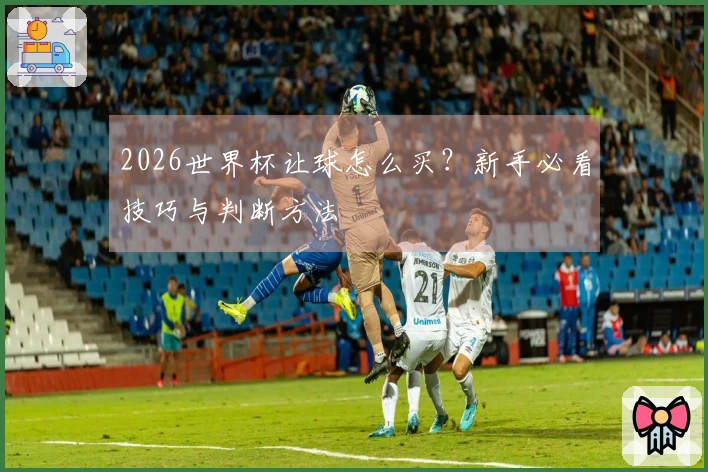 2026世界杯让球怎么买？新手必看技巧与判断方法