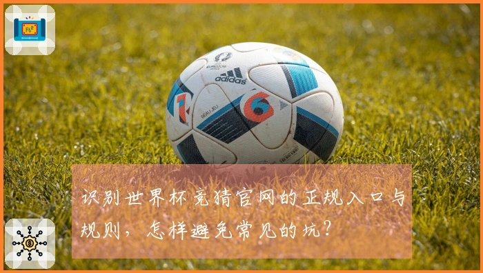 识别世界杯竞猜官网的正规入口与规则，怎样避免常见的坑？