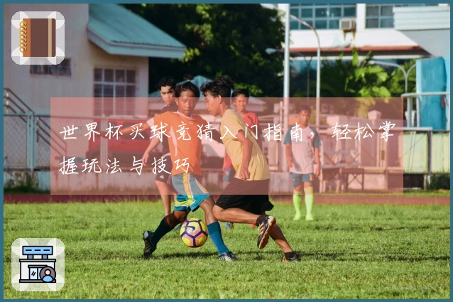 世界杯买球竞猜入门指南,轻松掌握玩法与技巧