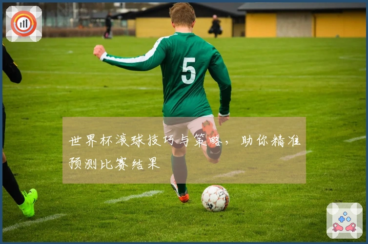 世界杯滚球技巧与策略，助你精准预测比赛结果
