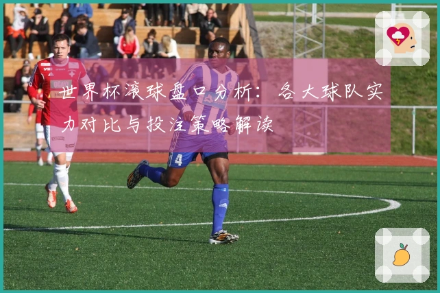 世界杯滚球盘口分析：各大球队实力对比与投注策略解读