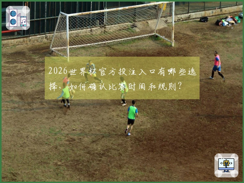 2026世界杯官方投注入口有哪些选择,如何确认比赛时间和规则?