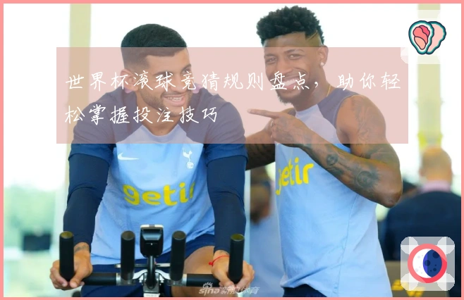世界杯滚球竞猜规则盘点，助你轻松掌握投注技巧