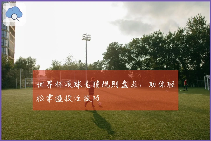 世界杯滚球竞猜规则盘点，助你轻松掌握投注技巧