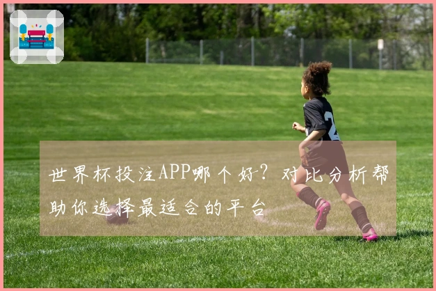 世界杯投注APP哪个好？对比分析帮助你选择最适合的平台