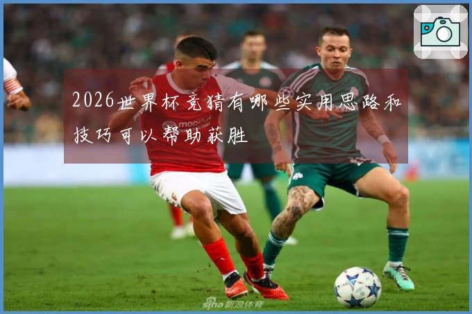 2026世界杯竞猜有哪些实用思路和技巧可以帮助获胜