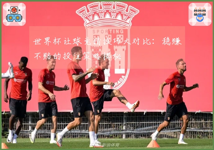 世界杯让球竞猜技巧大对比：稳赚不赔的投注策略揭秘