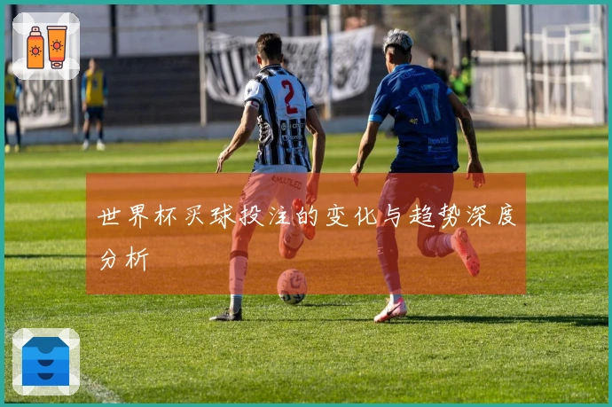 世界杯买球投注的变化与趋势深度分析